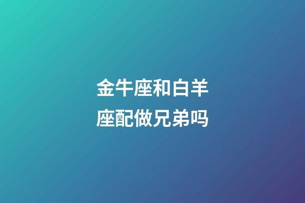 金牛座和白羊座配做兄弟吗-第1张-星座运势-玄机派