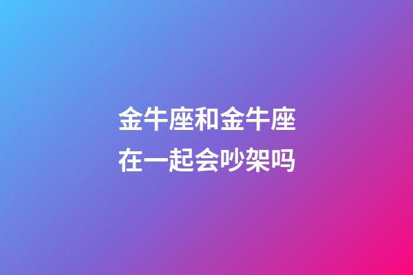 金牛座和金牛座在一起会吵架吗-第1张-星座运势-玄机派