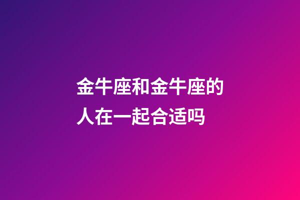 金牛座和金牛座的人在一起合适吗-第1张-星座运势-玄机派