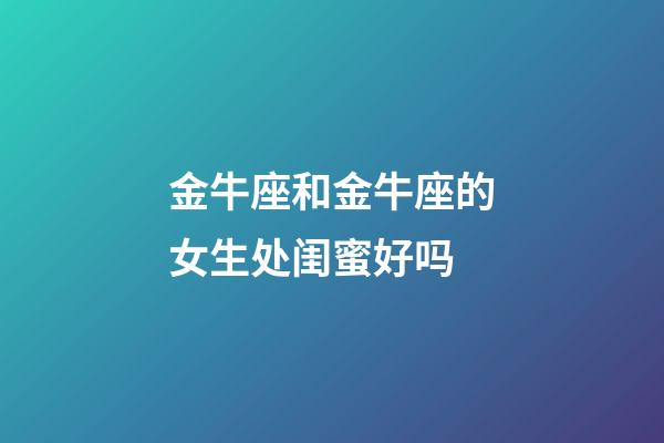 金牛座和金牛座的女生处闺蜜好吗-第1张-星座运势-玄机派