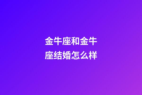 金牛座和金牛座结婚怎么样-第1张-星座运势-玄机派