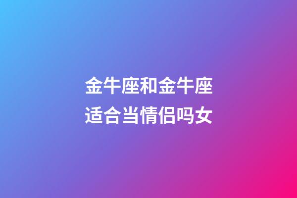 金牛座和金牛座适合当情侣吗女-第1张-星座运势-玄机派