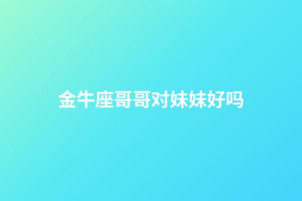 金牛座哥哥对妹妹好吗-第1张-星座运势-玄机派