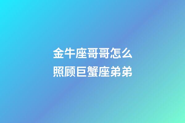 金牛座哥哥怎么照顾巨蟹座弟弟-第1张-星座运势-玄机派