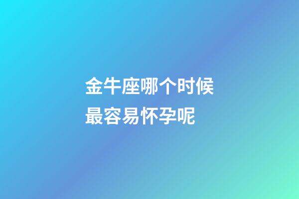 金牛座哪个时候最容易怀孕呢-第1张-星座运势-玄机派