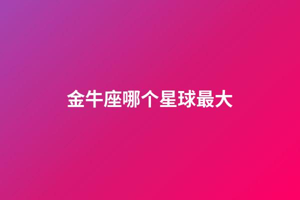金牛座哪个星球最大-第1张-星座运势-玄机派