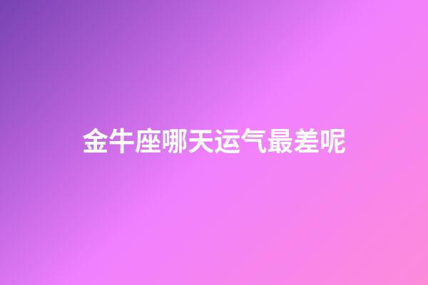 金牛座哪天运气最差呢-第1张-星座运势-玄机派