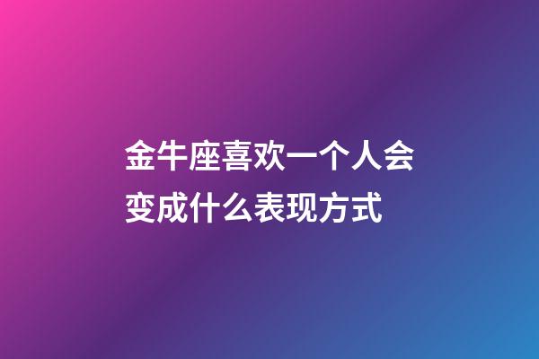 金牛座喜欢一个人会变成什么表现方式-第1张-星座运势-玄机派