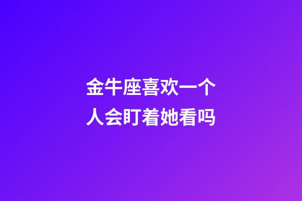 金牛座喜欢一个人会盯着她看吗-第1张-星座运势-玄机派