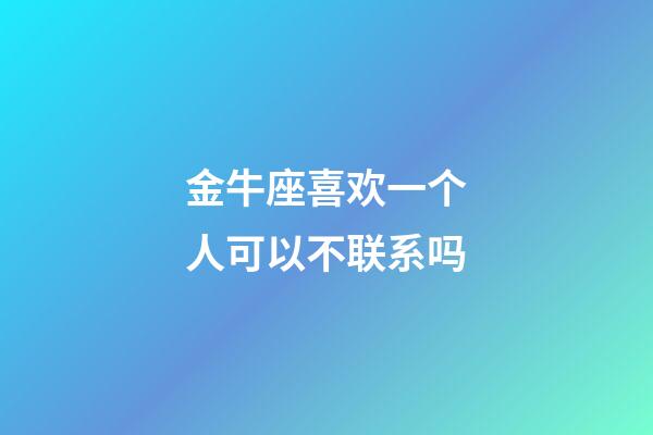 金牛座喜欢一个人可以不联系吗-第1张-星座运势-玄机派