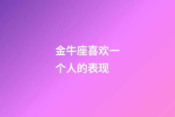 金牛座喜欢一个人的表现(金牛座暧昧和真爱区别)-第1张-星座运势-玄机派