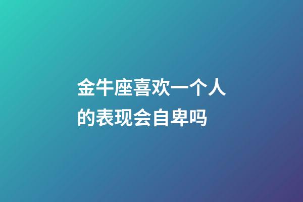 金牛座喜欢一个人的表现会自卑吗-第1张-星座运势-玄机派