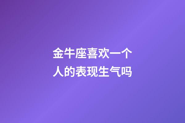 金牛座喜欢一个人的表现生气吗-第1张-星座运势-玄机派