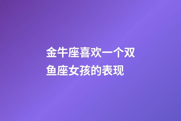 金牛座喜欢一个双鱼座女孩的表现-第1张-星座运势-玄机派