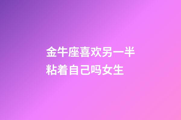 金牛座喜欢另一半粘着自己吗女生-第1张-星座运势-玄机派