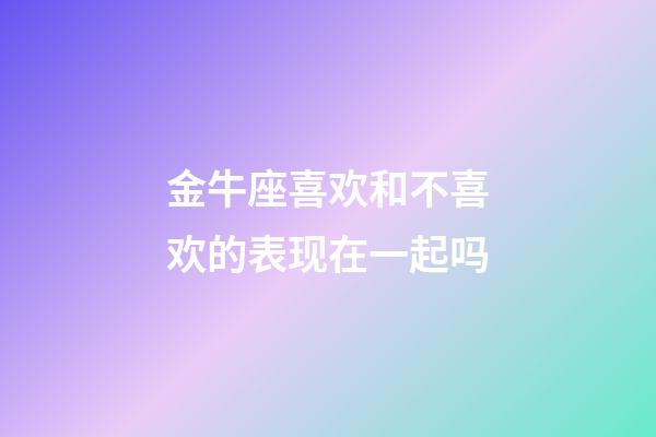 金牛座喜欢和不喜欢的表现在一起吗-第1张-星座运势-玄机派