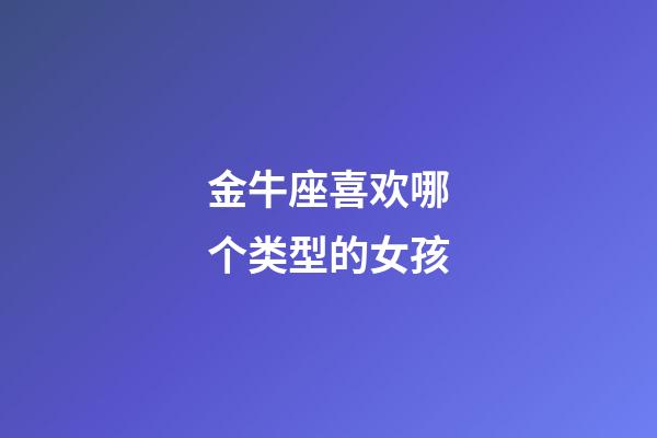 金牛座喜欢哪个类型的女孩-第1张-星座运势-玄机派