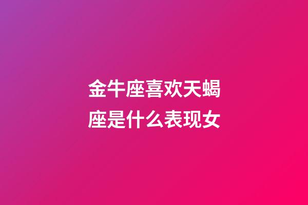 金牛座喜欢天蝎座是什么表现女-第1张-星座运势-玄机派