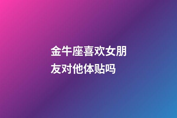 金牛座喜欢女朋友对他体贴吗-第1张-星座运势-玄机派