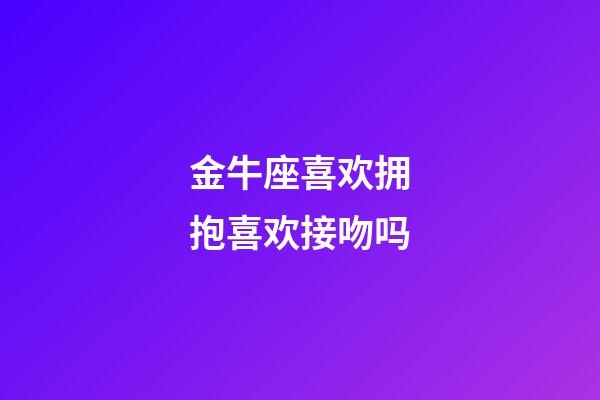 金牛座喜欢拥抱喜欢接吻吗-第1张-星座运势-玄机派