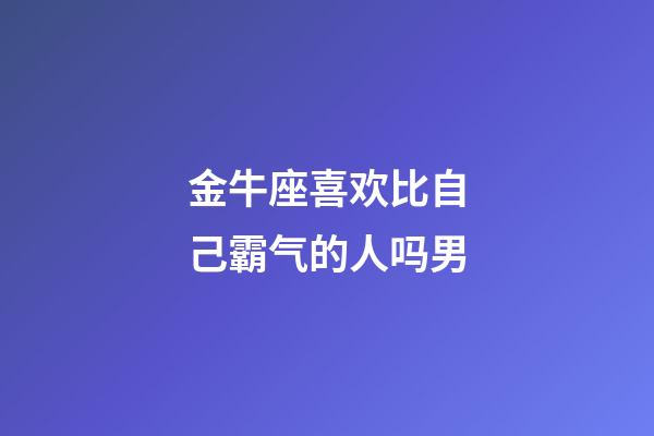 金牛座喜欢比自己霸气的人吗男-第1张-星座运势-玄机派