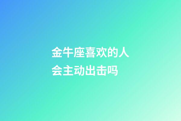 金牛座喜欢的人会主动出击吗-第1张-星座运势-玄机派