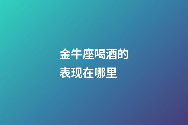 金牛座喝酒的表现在哪里-第1张-星座运势-玄机派