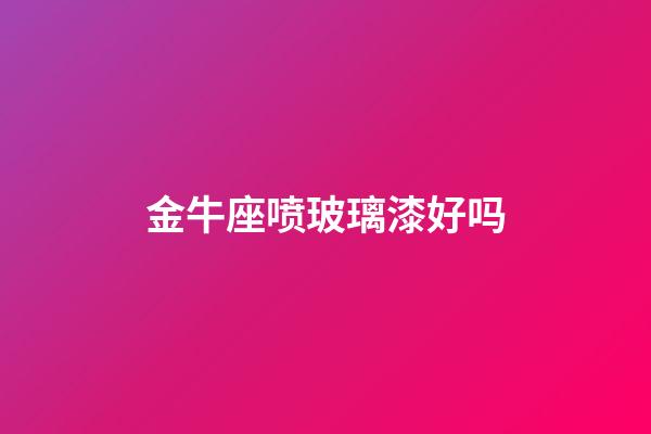 金牛座喷玻璃漆好吗-第1张-星座运势-玄机派