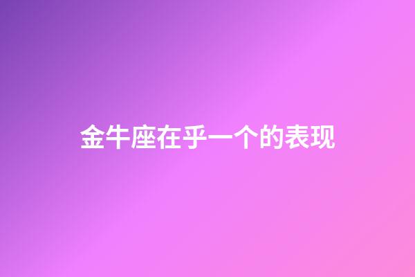 金牛座在乎一个的表现-第1张-星座运势-玄机派