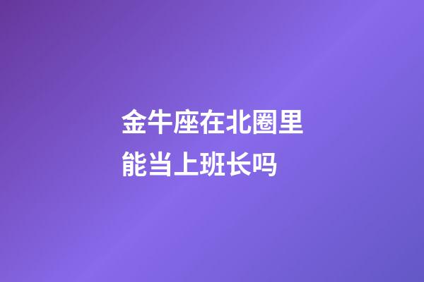 金牛座在北圈里能当上班长吗-第1张-星座运势-玄机派