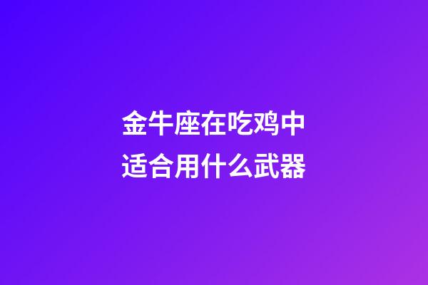 金牛座在吃鸡中适合用什么武器-第1张-星座运势-玄机派