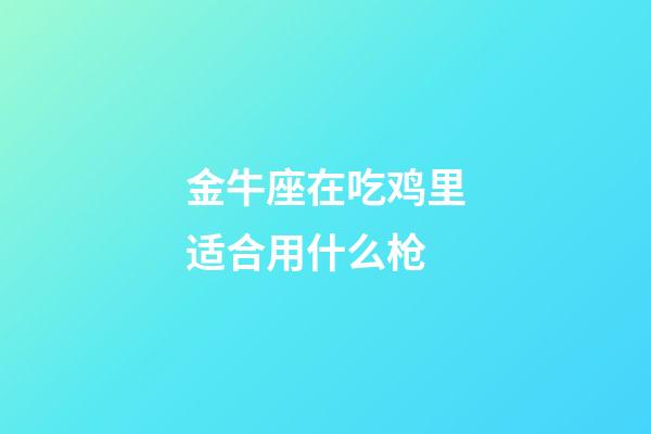 金牛座在吃鸡里适合用什么枪-第1张-星座运势-玄机派