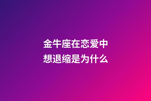 金牛座在恋爱中想退缩是为什么-第1张-星座运势-玄机派