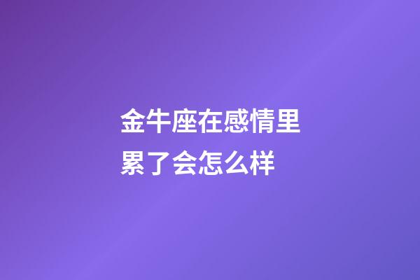 金牛座在感情里累了会怎么样-第1张-星座运势-玄机派