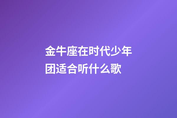 金牛座在时代少年团适合听什么歌-第1张-星座运势-玄机派