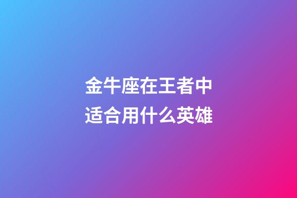 金牛座在王者中适合用什么英雄-第1张-星座运势-玄机派