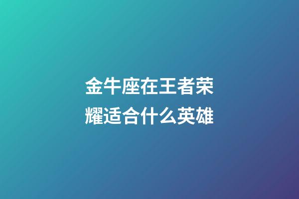 金牛座在王者荣耀适合什么英雄-第1张-星座运势-玄机派
