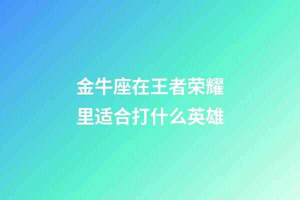 金牛座在王者荣耀里适合打什么英雄-第1张-星座运势-玄机派