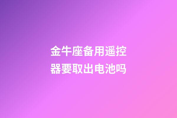 金牛座备用遥控器要取出电池吗