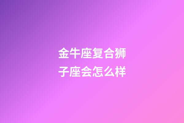 金牛座复合狮子座会怎么样-第1张-星座运势-玄机派