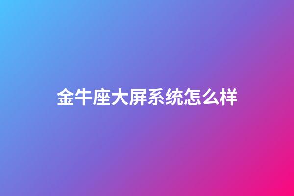 金牛座大屏系统怎么样-第1张-星座运势-玄机派