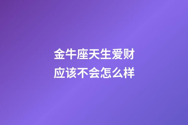 金牛座天生爱财应该不会怎么样-第1张-星座运势-玄机派