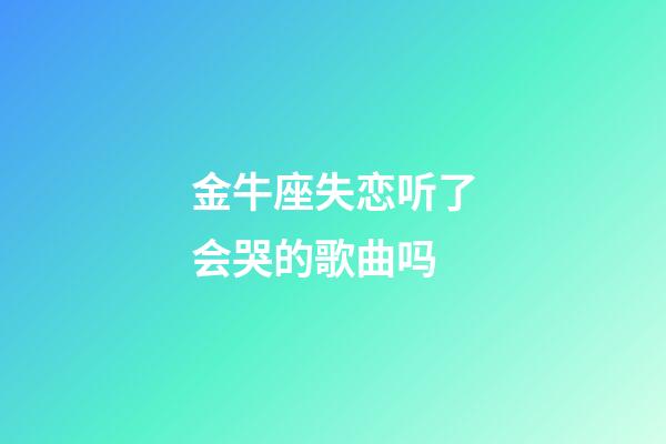 金牛座失恋听了会哭的歌曲吗-第1张-星座运势-玄机派