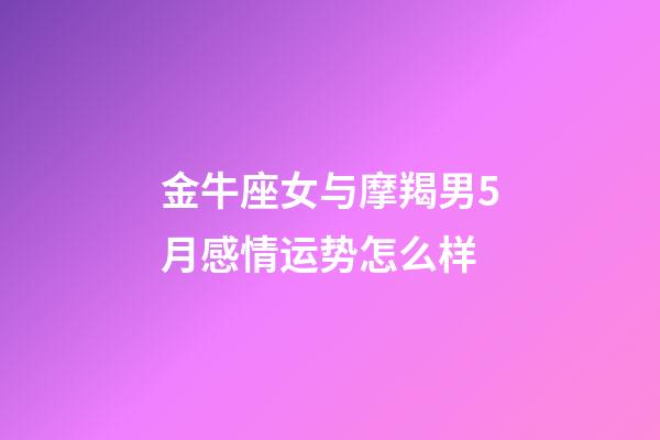金牛座女与摩羯男5月感情运势怎么样-第1张-星座运势-玄机派