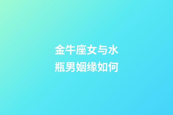 金牛座女与水瓶男姻缘如何-第1张-星座运势-玄机派