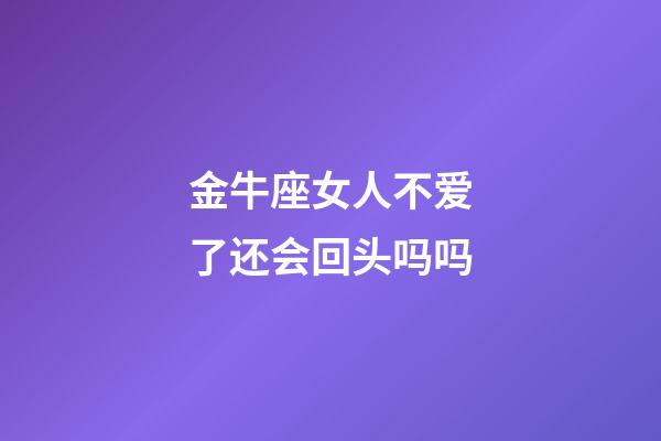金牛座女人不爱了还会回头吗吗-第1张-星座运势-玄机派