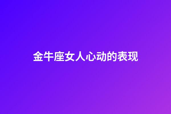 金牛座女人心动的表现-第1张-星座运势-玄机派