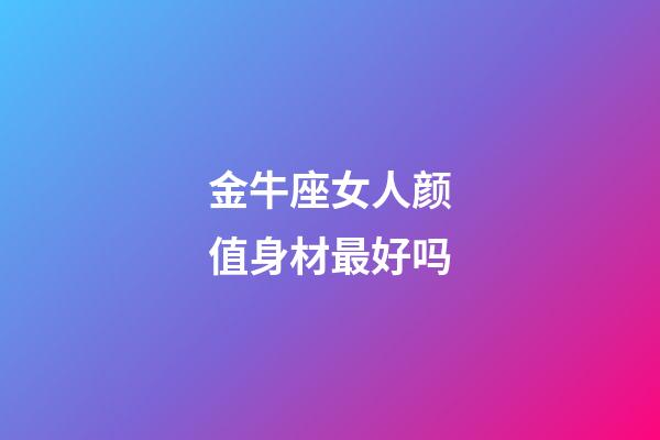 金牛座女人颜值身材最好吗-第1张-星座运势-玄机派