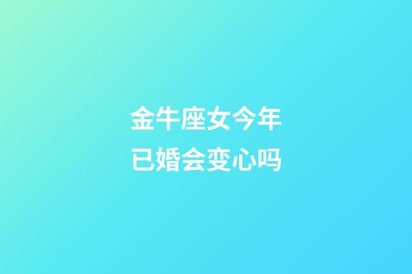 金牛座女今年已婚会变心吗-第1张-星座运势-玄机派