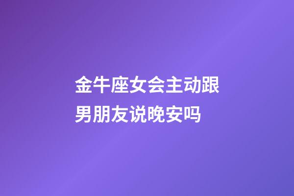 金牛座女会主动跟男朋友说晚安吗-第1张-星座运势-玄机派